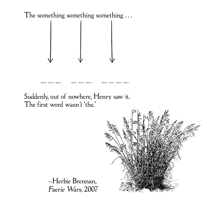 The something something something ... Suddenly, out of nowhere, Henry saw it. The first word wasn't 'the.' (From Herbie Brennan, Faerie Wars, 2007)